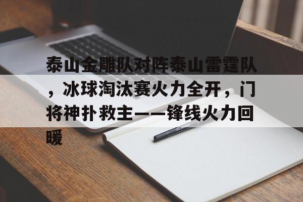 开云-关于泰山金雕队对阵泰山雷霆队,冰球淘汰赛火力全开,门将神扑救主——锋线火力回暖的信息