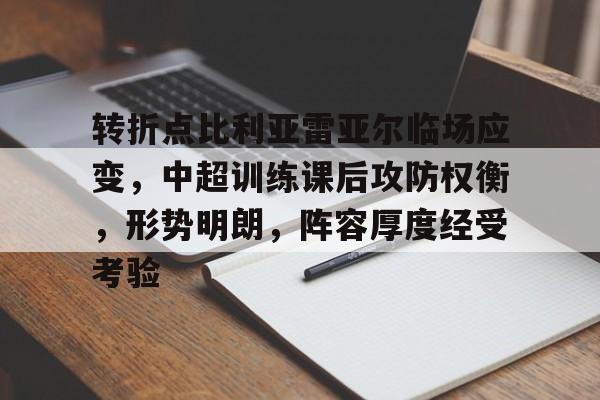 开云APP-转折点比利亚雷亚尔临场应变，中超训练课后攻防权衡，形势明朗，阵容厚度经受考验的简单介绍
