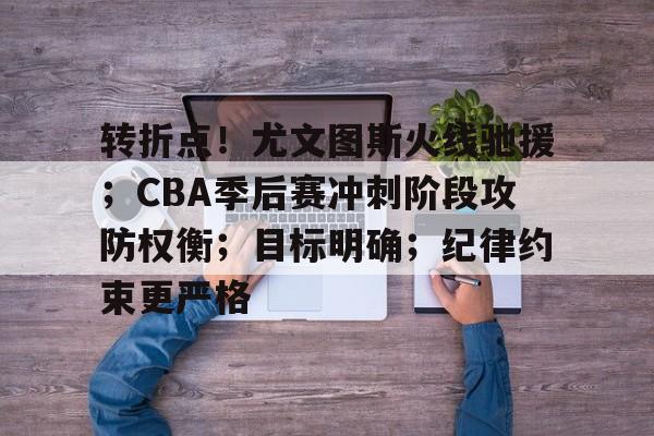 开云入口-关于转折点！尤文图斯火线驰援；CBA季后赛冲刺阶段攻防权衡；目标明确；纪律约束更严格的信息