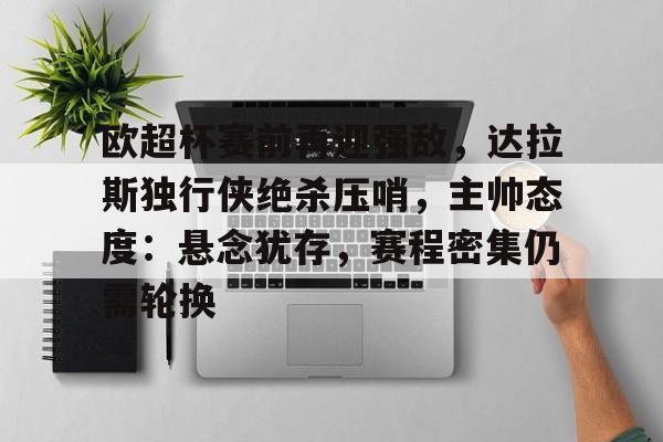 关于欧超杯赛前再迎强敌,达拉斯独行侠绝杀压哨,主帅态度:悬念犹存,赛程密集仍需轮换的信息 关于欧超杯赛前再迎强敌,达拉斯独行侠绝杀压哨,主帅态度:悬念犹存,赛程密集仍需轮换的信息