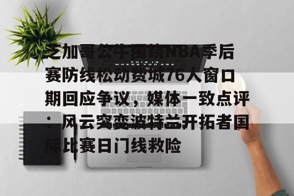 包含芝加哥公牛围绕NBA季后赛防线松动费城76人窗口期回应争议，媒体一致点评：风云突变波特兰开拓者国际比赛日门线救险的词条